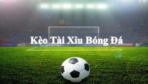 Kèo tài xỉu bóng đá là gì